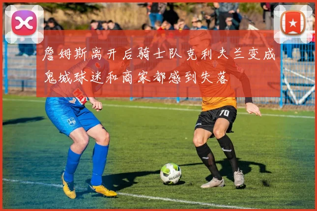 詹姆斯离开后骑士队克利夫兰变成鬼城球迷和商家都感到失落