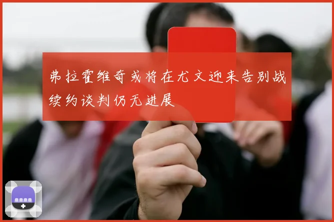 弗拉霍维奇或将在尤文迎来告别战续约谈判仍无进展