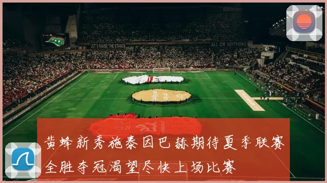 黄蜂新秀施泰因巴赫期待夏季联赛全胜夺冠渴望尽快上场比赛