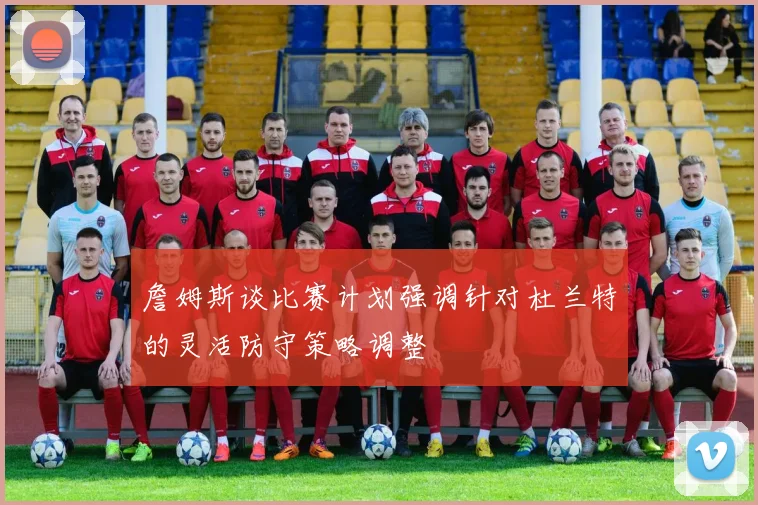 詹姆斯谈比赛计划强调针对杜兰特的灵活防守策略调整