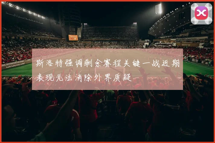 斯洛特强调剩余赛程关键一战近期表现无法消除外界质疑