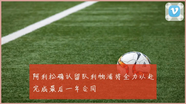 阿利松确认留队利物浦将全力以赴完成最后一年合同