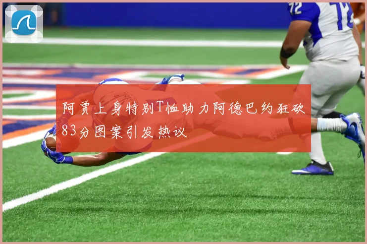 阿贾上身特别T恤助力阿德巴约狂砍83分图案引发热议