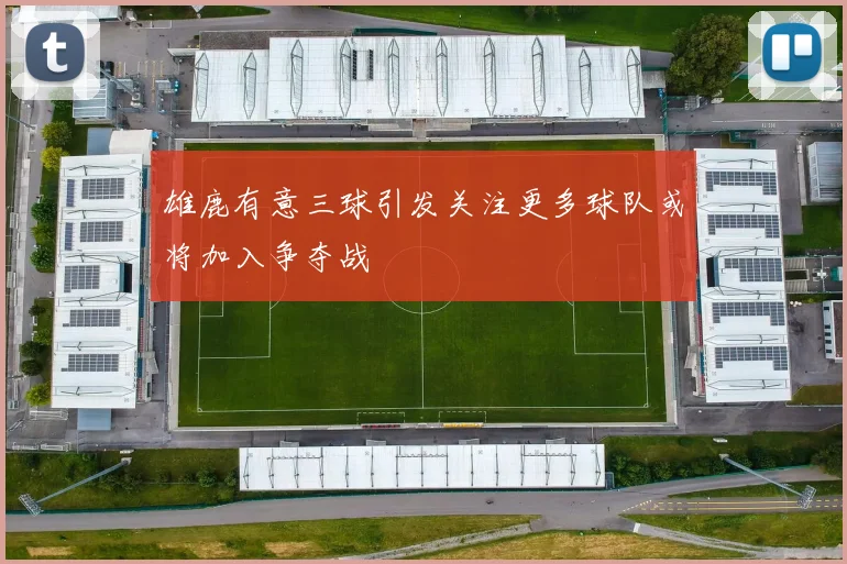 雄鹿有意三球引发关注更多球队或将加入争夺战