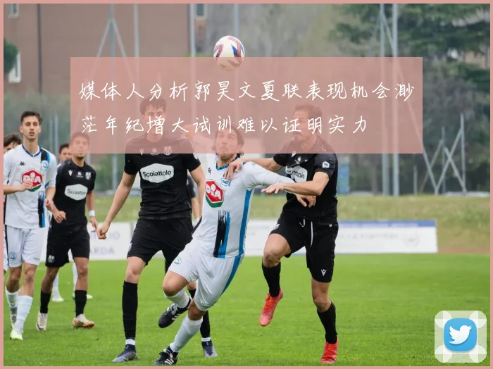 媒体人分析郭昊文夏联表现机会渺茫年纪增大试训难以证明实力