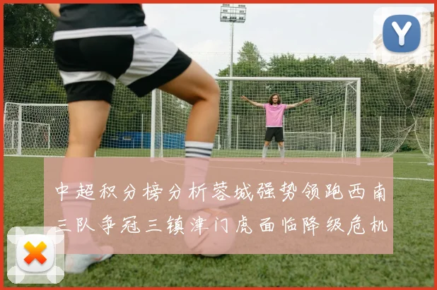 中超积分榜分析蓉城强势领跑西南三队争冠三镇津门虎面临降级危机