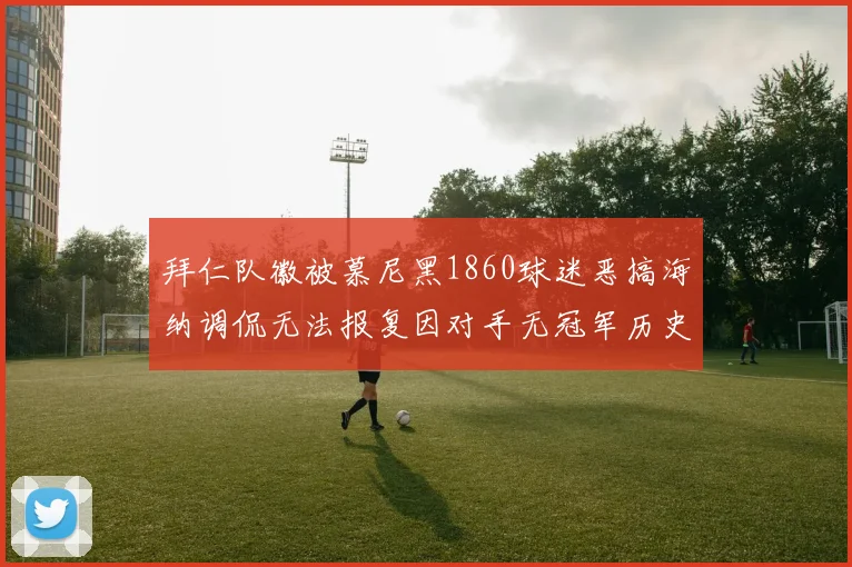 拜仁队徽被慕尼黑1860球迷恶搞海纳调侃无法报复因对手无冠军历史