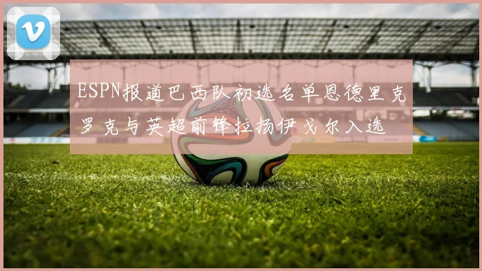ESPN报道巴西队初选名单恩德里克罗克与英超前锋拉扬伊戈尔入选