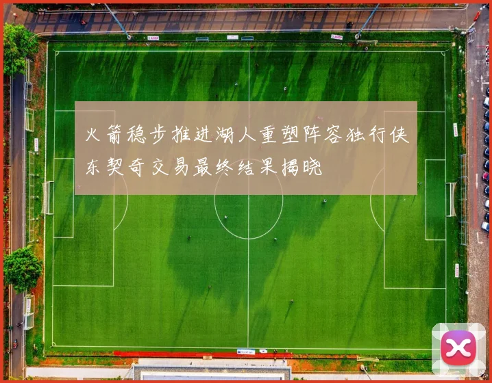 火箭稳步推进湖人重塑阵容独行侠东契奇交易最终结果揭晓