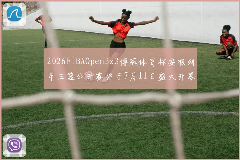 2026FIBAOpen3x3博冠体育杯安徽利辛三篮公开赛将于7月11日盛大开幕