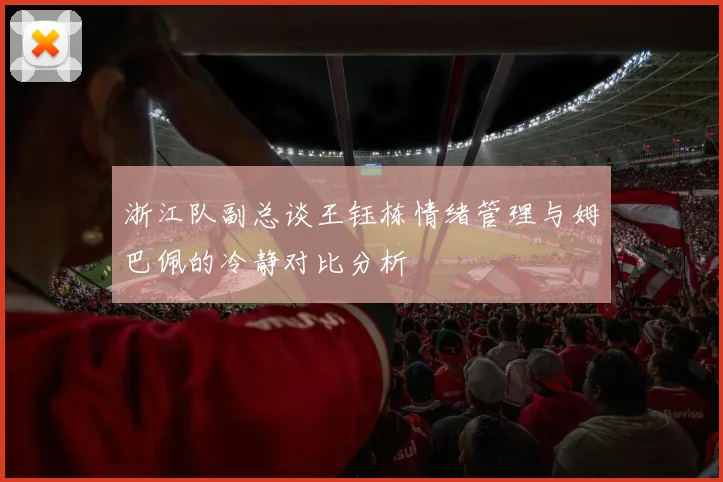 浙江队副总谈王钰栋情绪管理与姆巴佩的冷静对比分析