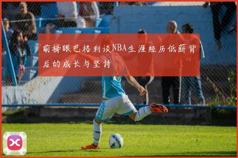 前榜眼巴格利谈NBA生涯经历低薪背后的成长与坚持