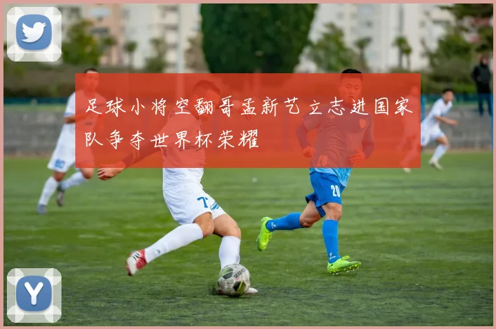 足球小将空翻哥孟新艺立志进国家队争夺世界杯荣耀
