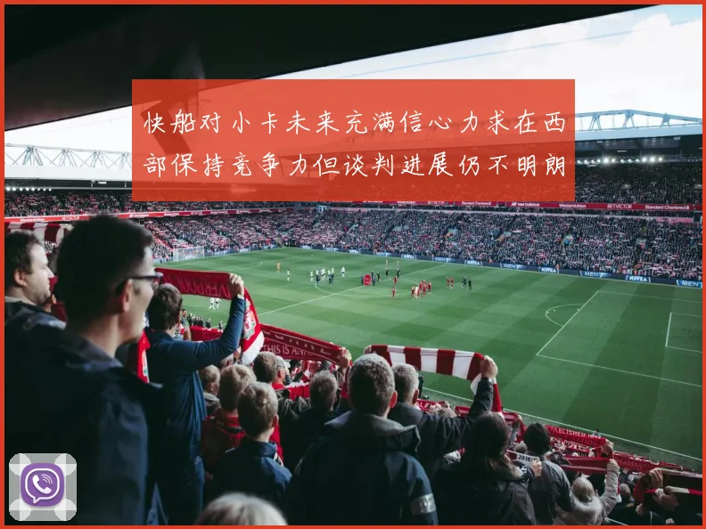 快船对小卡未来充满信心力求在西部保持竞争力但谈判进展仍不明朗