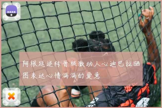 阿根廷逆转晋级激动人心迪巴拉晒图表达心情满满的爱意