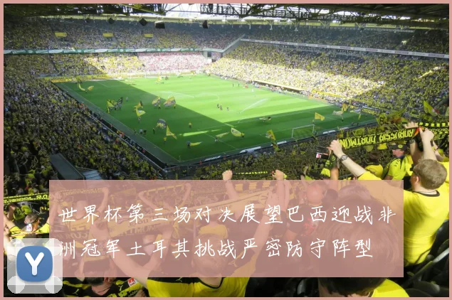 世界杯第三场对决展望巴西迎战非洲冠军土耳其挑战严密防守阵型