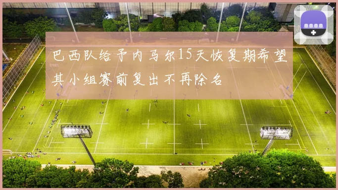 巴西队给予内马尔15天恢复期希望其小组赛前复出不再除名