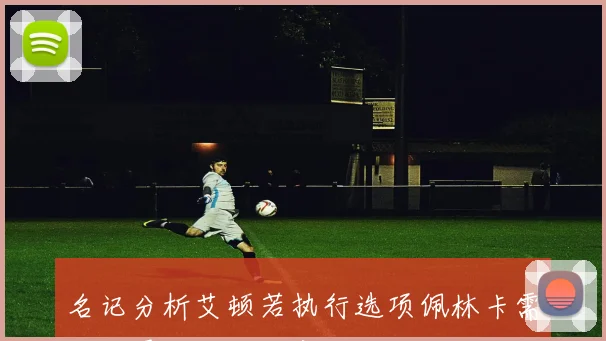 名记分析艾顿若执行选项佩林卡需积极寻找合适下家