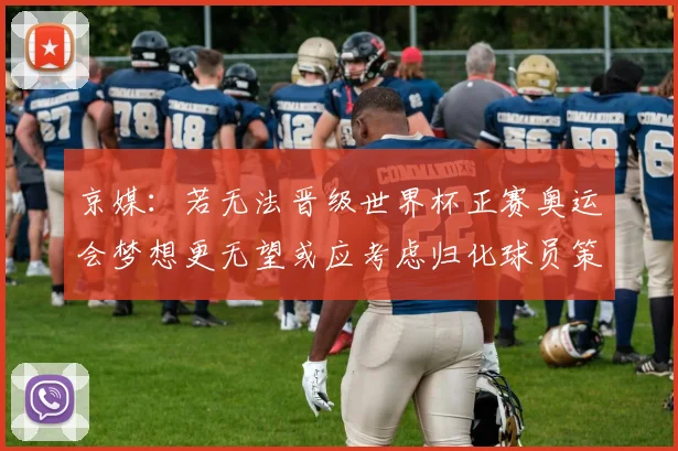 京媒：若无法晋级世界杯正赛奥运会梦想更无望或应考虑归化球员策略