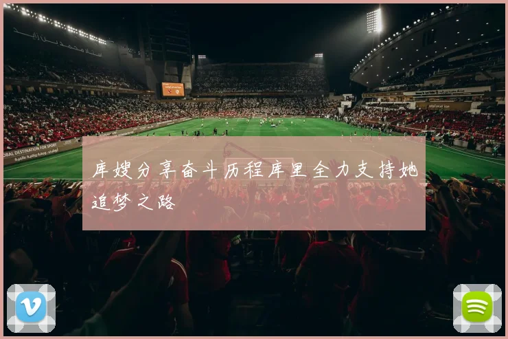库嫂分享奋斗历程库里全力支持她追梦之路