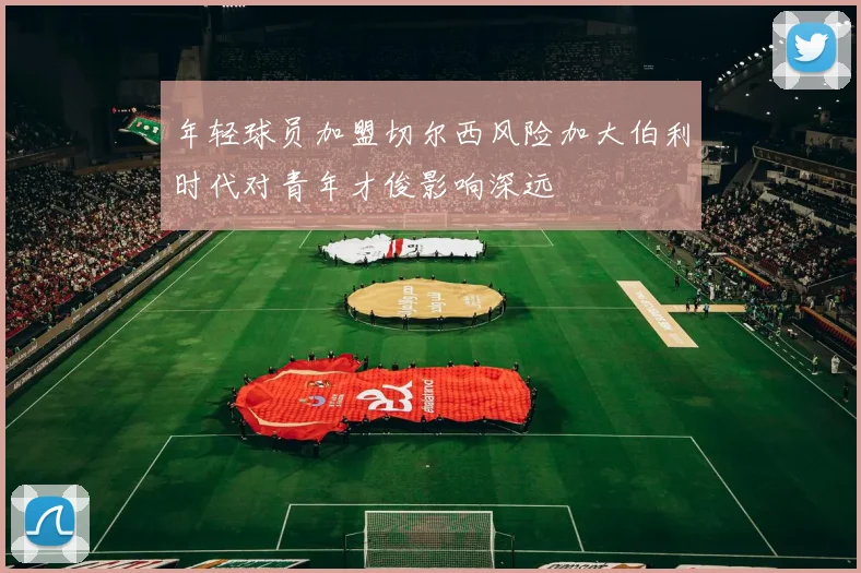 年轻球员加盟切尔西风险加大伯利时代对青年才俊影响深远