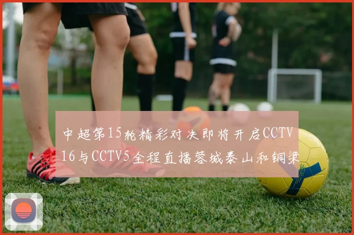 中超第15轮精彩对决即将开启CCTV16与CCTV5全程直播蓉城泰山和铜梁龙国安赛事