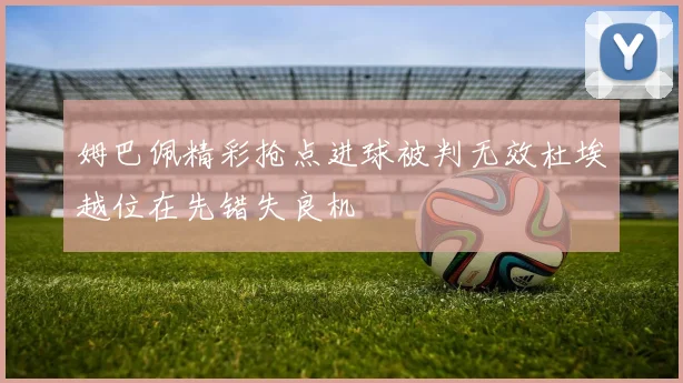 姆巴佩精彩抢点进球被判无效杜埃越位在先错失良机