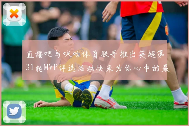 直播吧与咪咕体育联手推出英超第31轮MVP评选活动快来为你心中的最佳球员投票