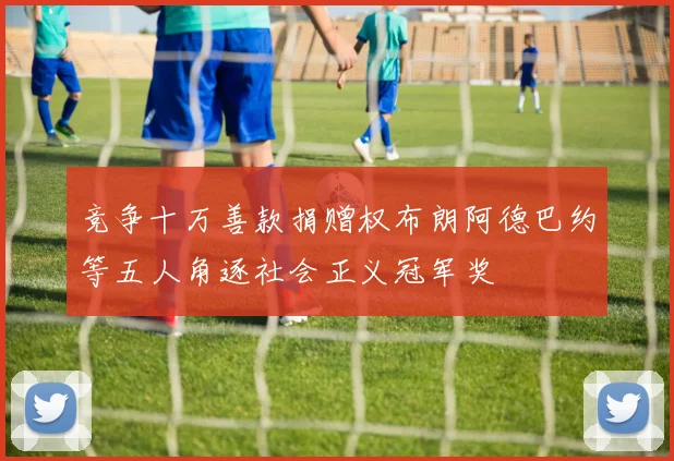 竞争十万善款捐赠权布朗阿德巴约等五人角逐社会正义冠军奖