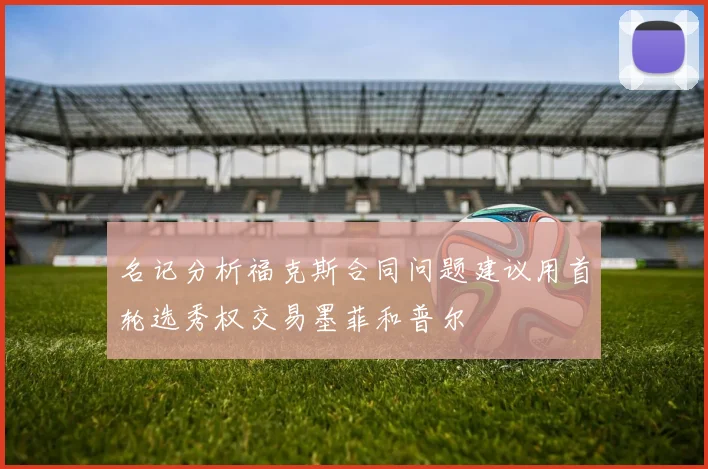 名记分析福克斯合同问题建议用首轮选秀权交易墨菲和普尔
