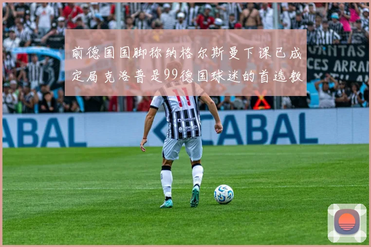 前德国国脚称纳格尔斯曼下课已成定局克洛普是99德国球迷的首选教练