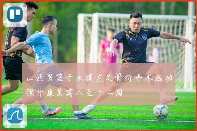 山西男篮于米提左足骨折手术成功预计康复需八至十二周