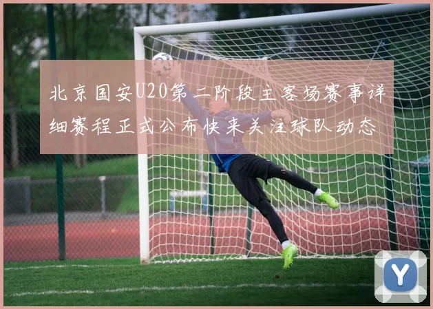 北京国安U20第二阶段主客场赛事详细赛程正式公布快来关注球队动态